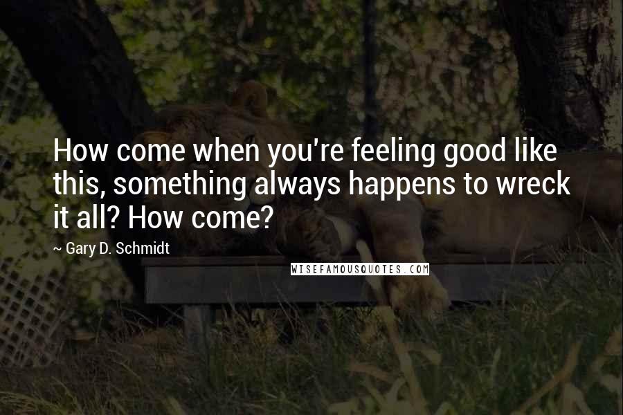 Gary D. Schmidt Quotes: How come when you're feeling good like this, something always happens to wreck it all? How come?