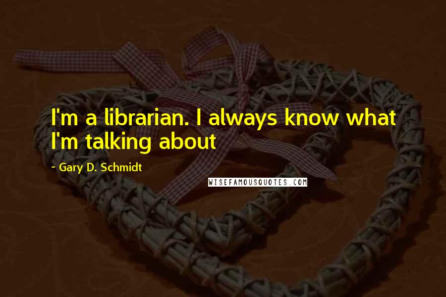 Gary D. Schmidt Quotes: I'm a librarian. I always know what I'm talking about