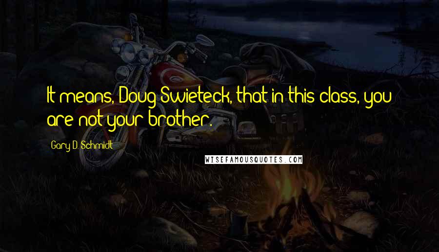 Gary D. Schmidt Quotes: It means, Doug Swieteck, that in this class, you are not your brother.
