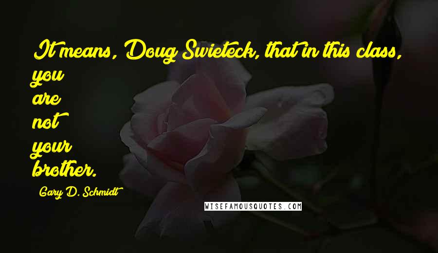 Gary D. Schmidt Quotes: It means, Doug Swieteck, that in this class, you are not your brother.