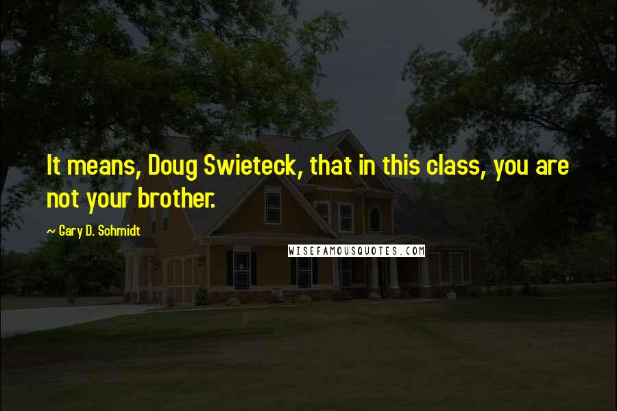 Gary D. Schmidt Quotes: It means, Doug Swieteck, that in this class, you are not your brother.