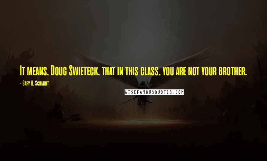 Gary D. Schmidt Quotes: It means, Doug Swieteck, that in this class, you are not your brother.