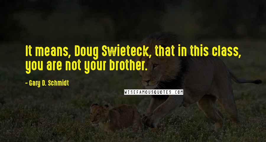 Gary D. Schmidt Quotes: It means, Doug Swieteck, that in this class, you are not your brother.