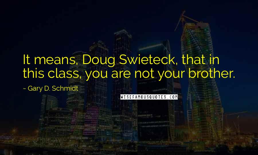 Gary D. Schmidt Quotes: It means, Doug Swieteck, that in this class, you are not your brother.