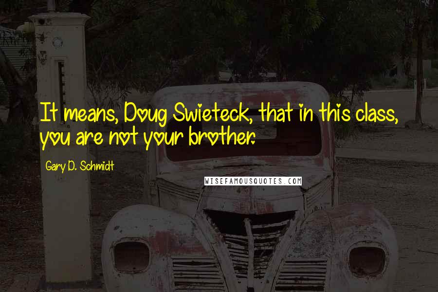 Gary D. Schmidt Quotes: It means, Doug Swieteck, that in this class, you are not your brother.