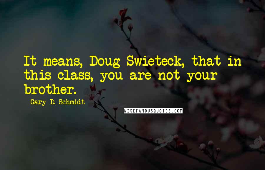 Gary D. Schmidt Quotes: It means, Doug Swieteck, that in this class, you are not your brother.