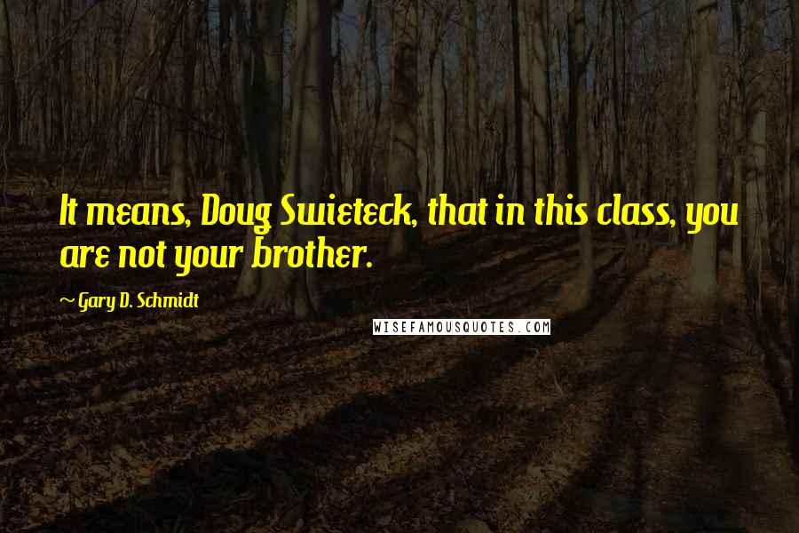 Gary D. Schmidt Quotes: It means, Doug Swieteck, that in this class, you are not your brother.