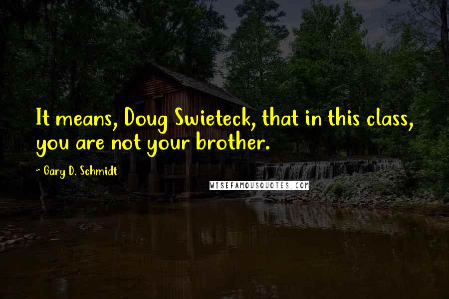 Gary D. Schmidt Quotes: It means, Doug Swieteck, that in this class, you are not your brother.