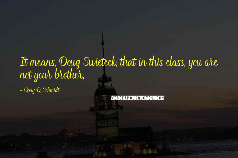 Gary D. Schmidt Quotes: It means, Doug Swieteck, that in this class, you are not your brother.