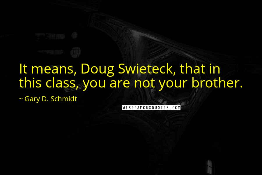 Gary D. Schmidt Quotes: It means, Doug Swieteck, that in this class, you are not your brother.