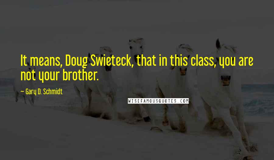 Gary D. Schmidt Quotes: It means, Doug Swieteck, that in this class, you are not your brother.