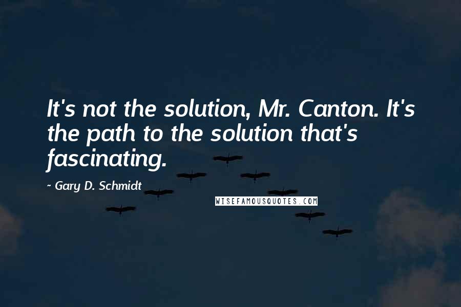 Gary D. Schmidt Quotes: It's not the solution, Mr. Canton. It's the path to the solution that's fascinating.