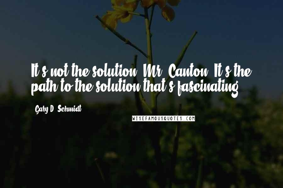 Gary D. Schmidt Quotes: It's not the solution, Mr. Canton. It's the path to the solution that's fascinating.