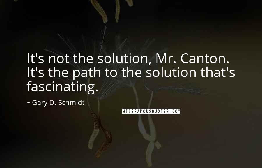 Gary D. Schmidt Quotes: It's not the solution, Mr. Canton. It's the path to the solution that's fascinating.