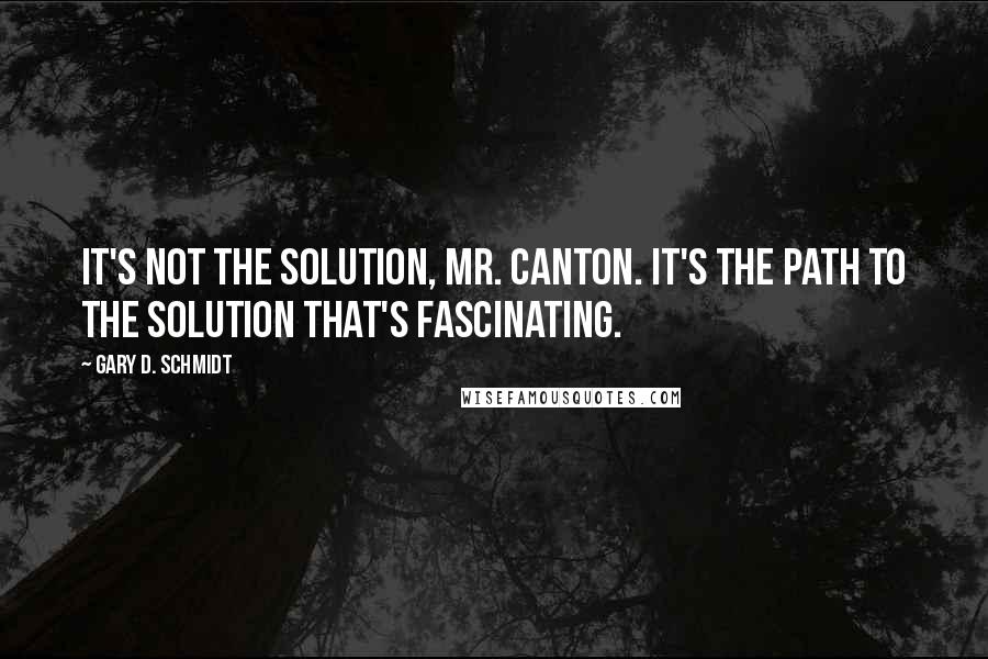 Gary D. Schmidt Quotes: It's not the solution, Mr. Canton. It's the path to the solution that's fascinating.