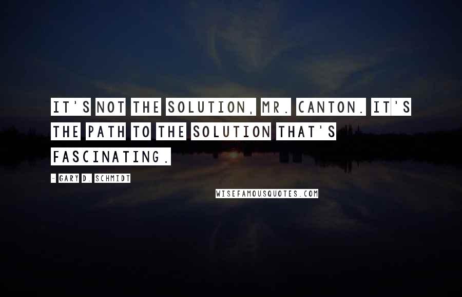 Gary D. Schmidt Quotes: It's not the solution, Mr. Canton. It's the path to the solution that's fascinating.