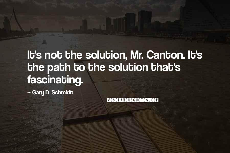 Gary D. Schmidt Quotes: It's not the solution, Mr. Canton. It's the path to the solution that's fascinating.