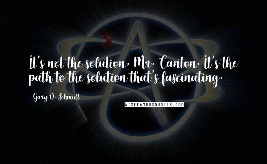 Gary D. Schmidt Quotes: It's not the solution, Mr. Canton. It's the path to the solution that's fascinating.