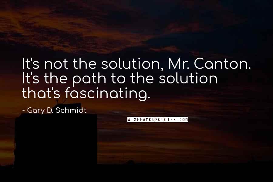 Gary D. Schmidt Quotes: It's not the solution, Mr. Canton. It's the path to the solution that's fascinating.