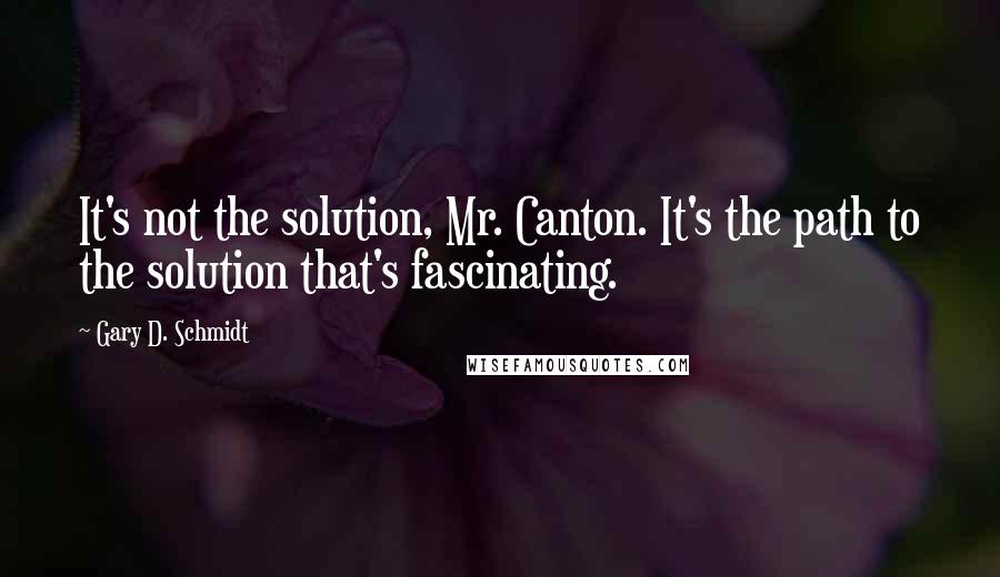 Gary D. Schmidt Quotes: It's not the solution, Mr. Canton. It's the path to the solution that's fascinating.