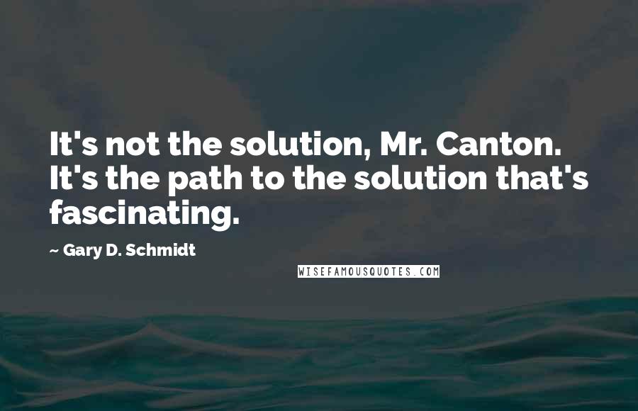 Gary D. Schmidt Quotes: It's not the solution, Mr. Canton. It's the path to the solution that's fascinating.