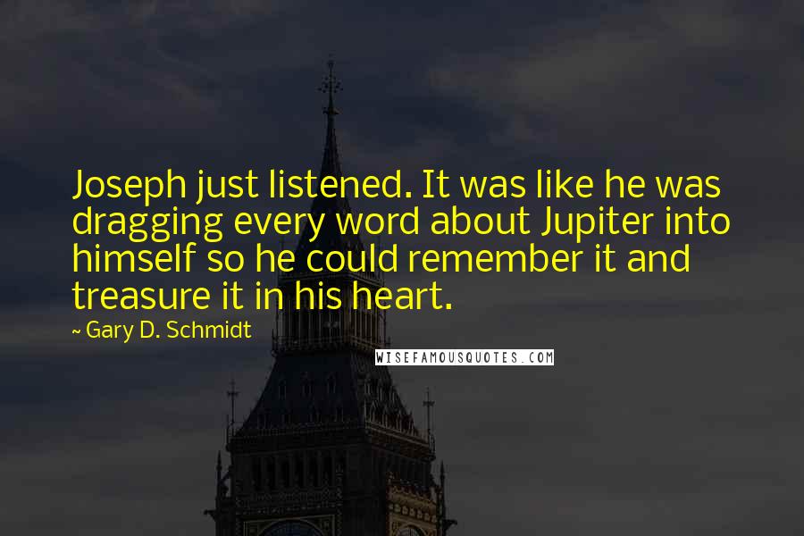 Gary D. Schmidt Quotes: Joseph just listened. It was like he was dragging every word about Jupiter into himself so he could remember it and treasure it in his heart.