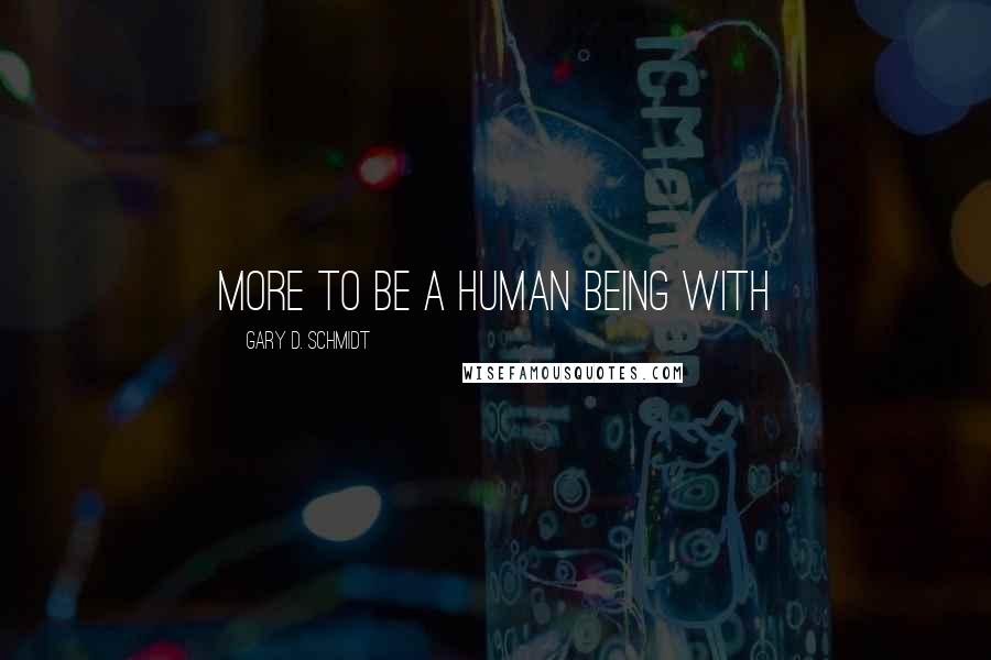 Gary D. Schmidt Quotes: more to be a human being with
