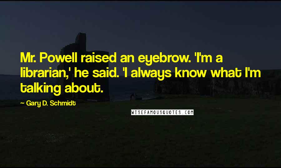 Gary D. Schmidt Quotes: Mr. Powell raised an eyebrow. 'I'm a librarian,' he said. 'I always know what I'm talking about.