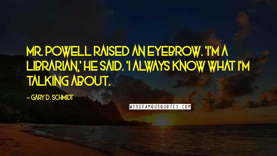 Gary D. Schmidt Quotes: Mr. Powell raised an eyebrow. 'I'm a librarian,' he said. 'I always know what I'm talking about.