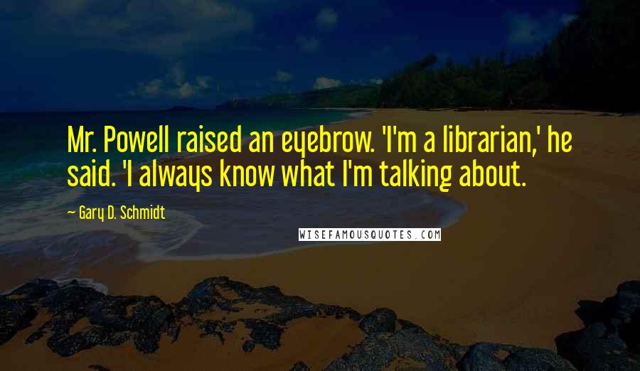 Gary D. Schmidt Quotes: Mr. Powell raised an eyebrow. 'I'm a librarian,' he said. 'I always know what I'm talking about.