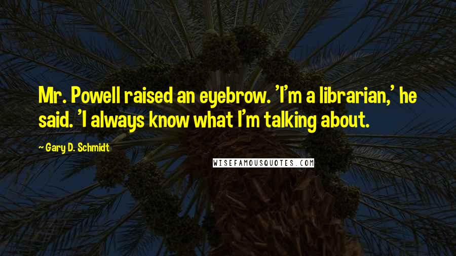 Gary D. Schmidt Quotes: Mr. Powell raised an eyebrow. 'I'm a librarian,' he said. 'I always know what I'm talking about.