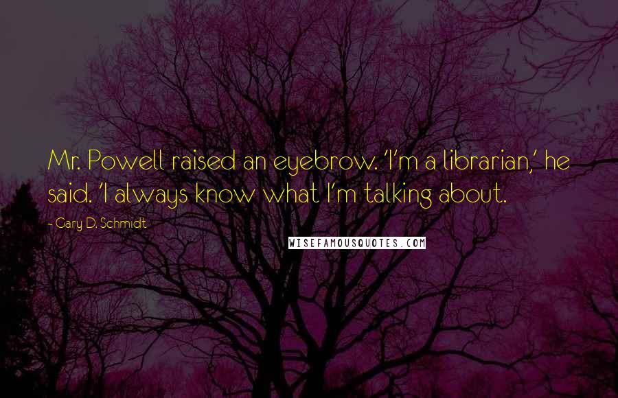 Gary D. Schmidt Quotes: Mr. Powell raised an eyebrow. 'I'm a librarian,' he said. 'I always know what I'm talking about.