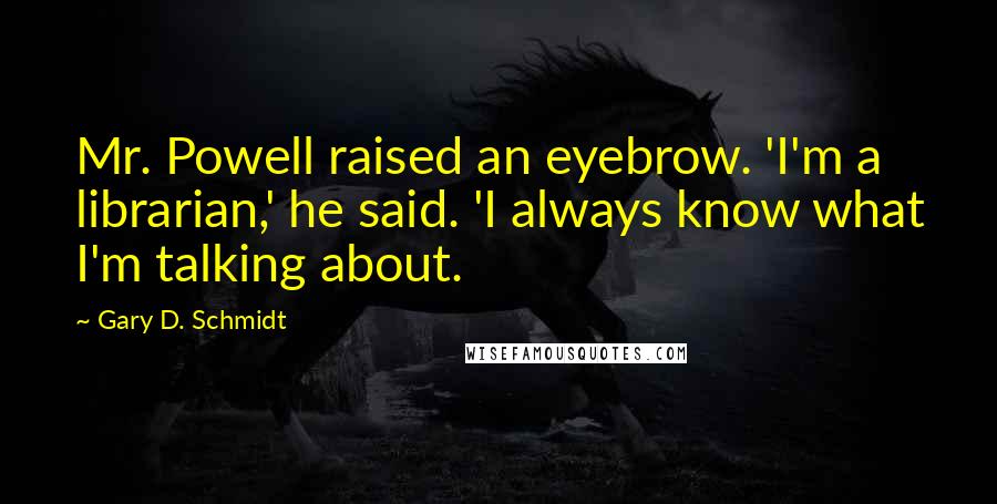 Gary D. Schmidt Quotes: Mr. Powell raised an eyebrow. 'I'm a librarian,' he said. 'I always know what I'm talking about.