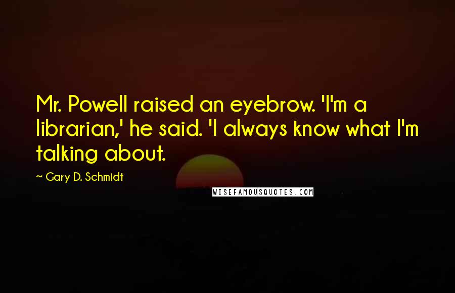 Gary D. Schmidt Quotes: Mr. Powell raised an eyebrow. 'I'm a librarian,' he said. 'I always know what I'm talking about.