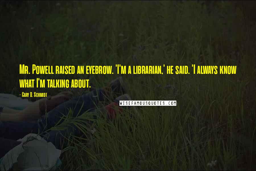 Gary D. Schmidt Quotes: Mr. Powell raised an eyebrow. 'I'm a librarian,' he said. 'I always know what I'm talking about.