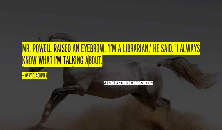 Gary D. Schmidt Quotes: Mr. Powell raised an eyebrow. 'I'm a librarian,' he said. 'I always know what I'm talking about.