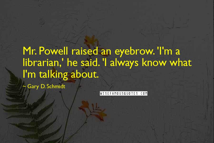 Gary D. Schmidt Quotes: Mr. Powell raised an eyebrow. 'I'm a librarian,' he said. 'I always know what I'm talking about.