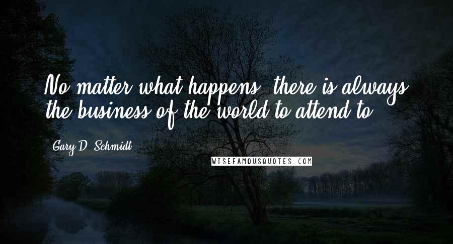 Gary D. Schmidt Quotes: No matter what happens, there is always the business of the world to attend to.