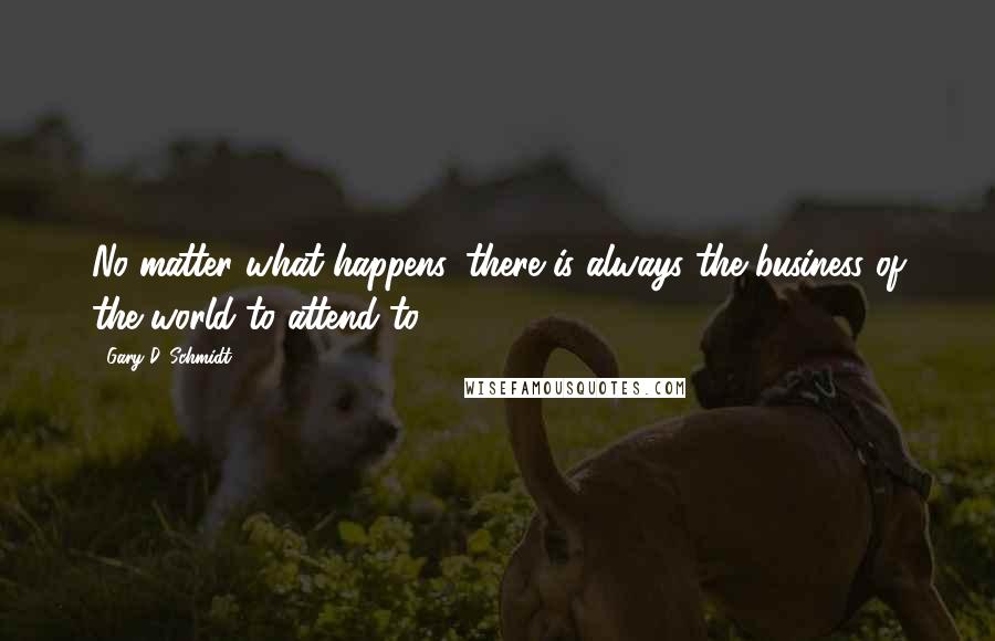 Gary D. Schmidt Quotes: No matter what happens, there is always the business of the world to attend to.