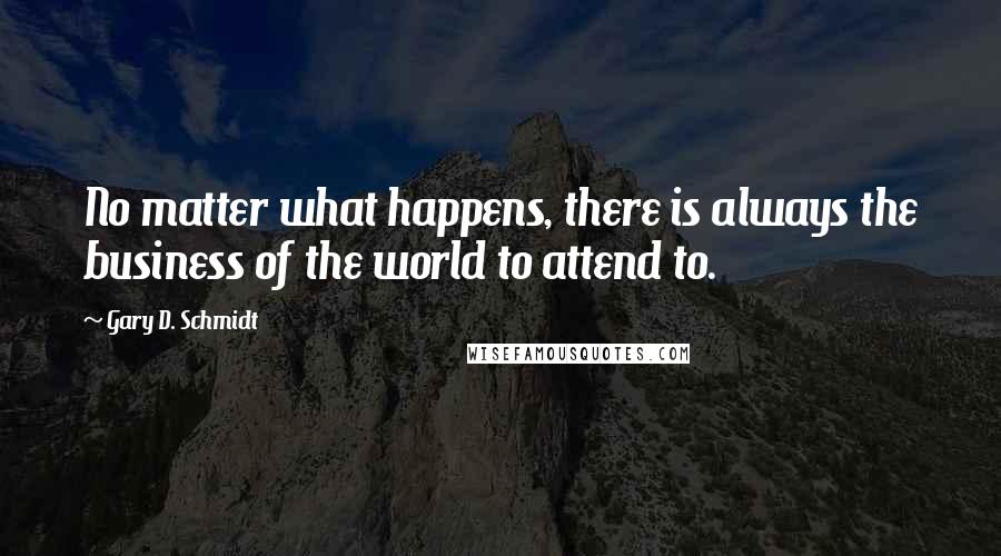 Gary D. Schmidt Quotes: No matter what happens, there is always the business of the world to attend to.