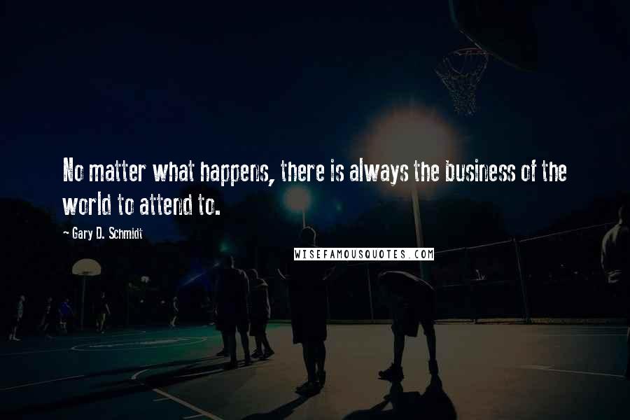 Gary D. Schmidt Quotes: No matter what happens, there is always the business of the world to attend to.