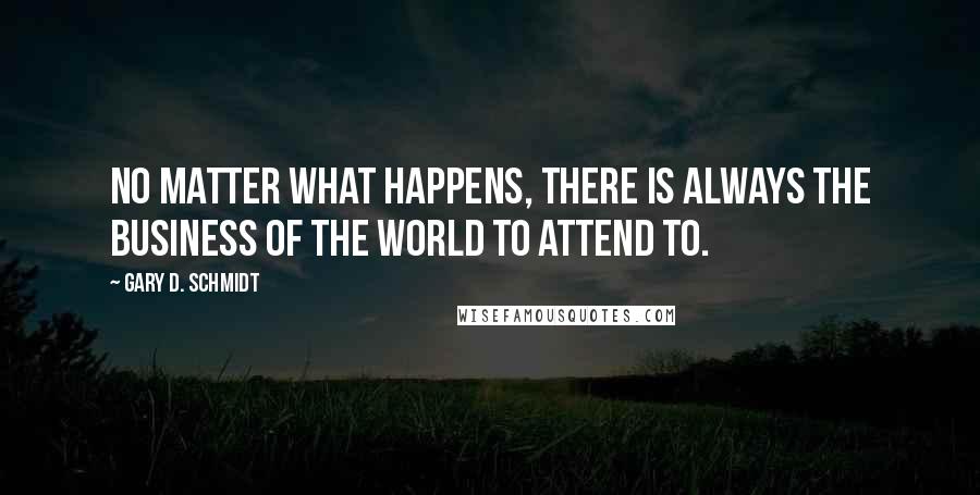 Gary D. Schmidt Quotes: No matter what happens, there is always the business of the world to attend to.