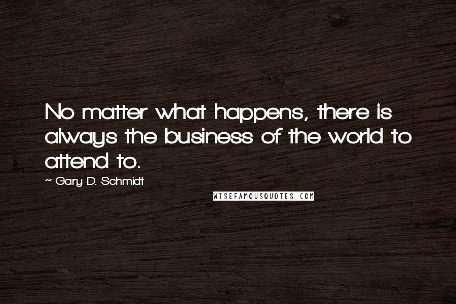 Gary D. Schmidt Quotes: No matter what happens, there is always the business of the world to attend to.