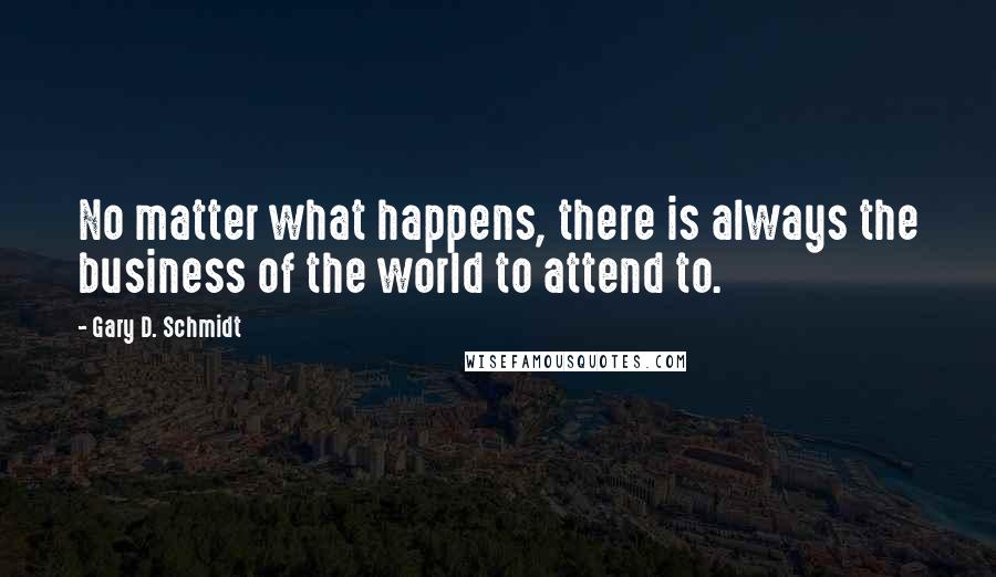 Gary D. Schmidt Quotes: No matter what happens, there is always the business of the world to attend to.