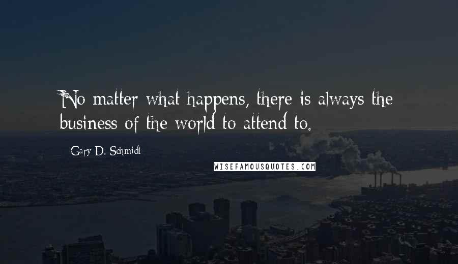 Gary D. Schmidt Quotes: No matter what happens, there is always the business of the world to attend to.