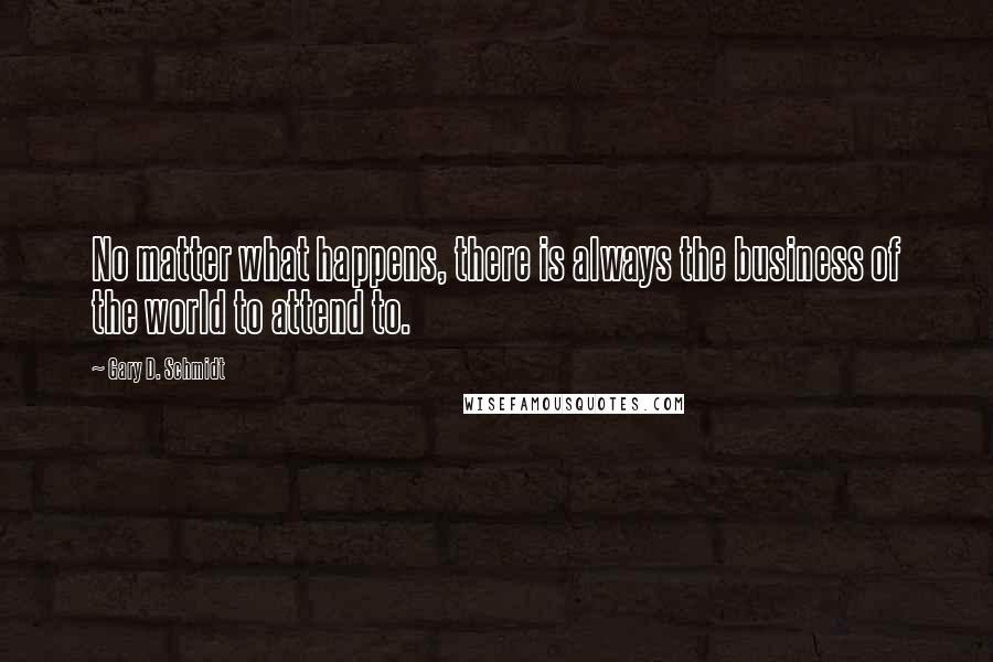 Gary D. Schmidt Quotes: No matter what happens, there is always the business of the world to attend to.