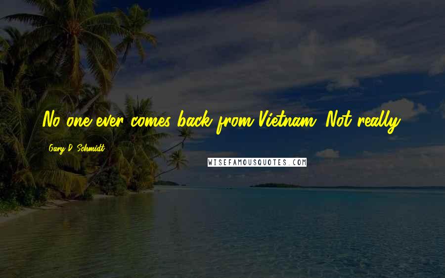 Gary D. Schmidt Quotes: No one ever comes back from Vietnam. Not really.