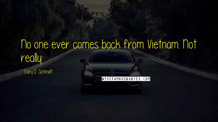 Gary D. Schmidt Quotes: No one ever comes back from Vietnam. Not really.