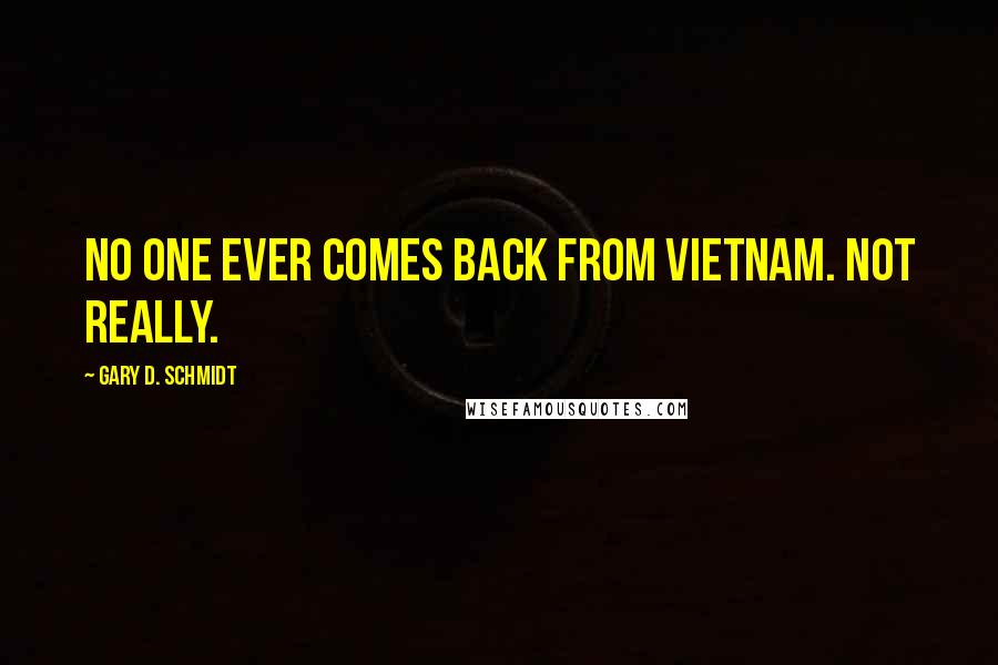 Gary D. Schmidt Quotes: No one ever comes back from Vietnam. Not really.