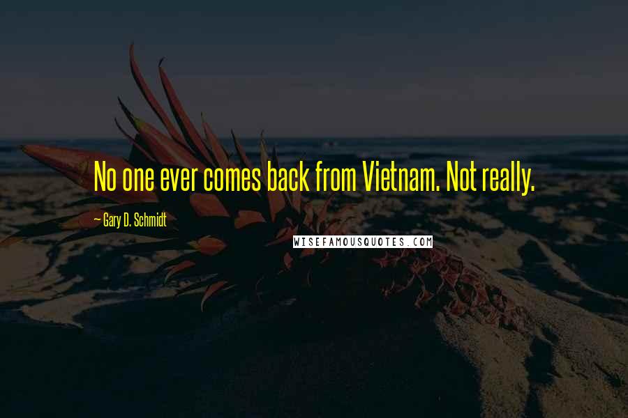 Gary D. Schmidt Quotes: No one ever comes back from Vietnam. Not really.